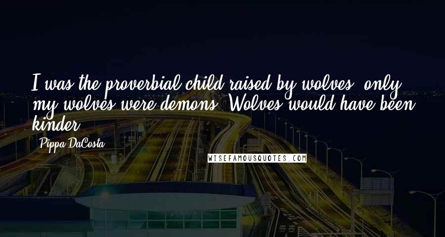 Pippa DaCosta Quotes: I was the proverbial child raised by wolves, only my wolves were demons. Wolves would have been kinder.