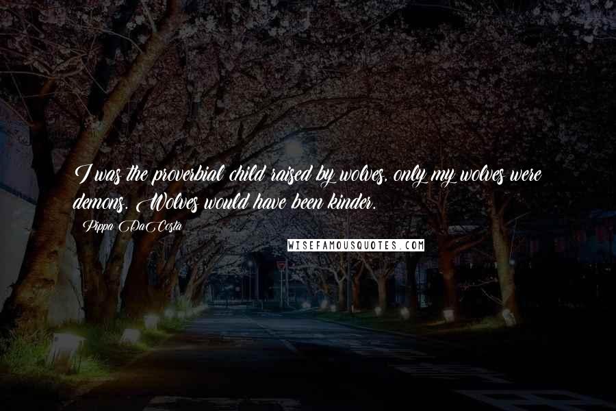 Pippa DaCosta Quotes: I was the proverbial child raised by wolves, only my wolves were demons. Wolves would have been kinder.