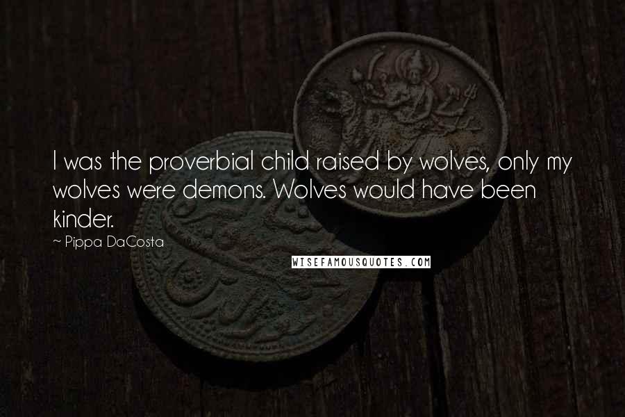 Pippa DaCosta Quotes: I was the proverbial child raised by wolves, only my wolves were demons. Wolves would have been kinder.