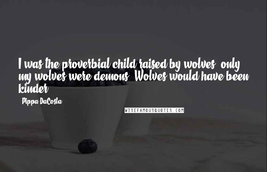 Pippa DaCosta Quotes: I was the proverbial child raised by wolves, only my wolves were demons. Wolves would have been kinder.