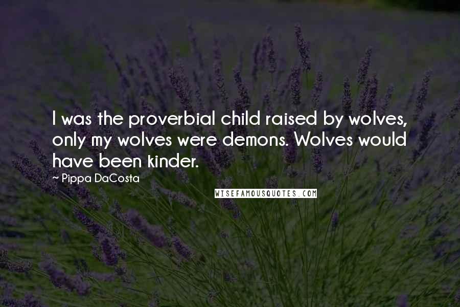 Pippa DaCosta Quotes: I was the proverbial child raised by wolves, only my wolves were demons. Wolves would have been kinder.