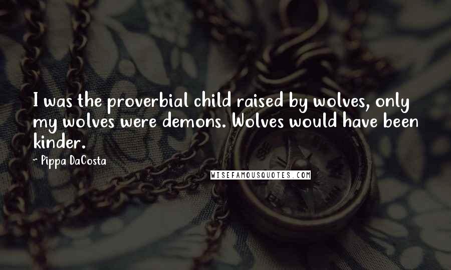 Pippa DaCosta Quotes: I was the proverbial child raised by wolves, only my wolves were demons. Wolves would have been kinder.