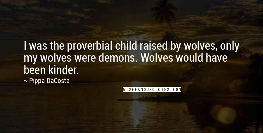 Pippa DaCosta Quotes: I was the proverbial child raised by wolves, only my wolves were demons. Wolves would have been kinder.