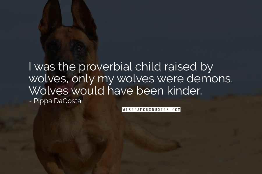 Pippa DaCosta Quotes: I was the proverbial child raised by wolves, only my wolves were demons. Wolves would have been kinder.