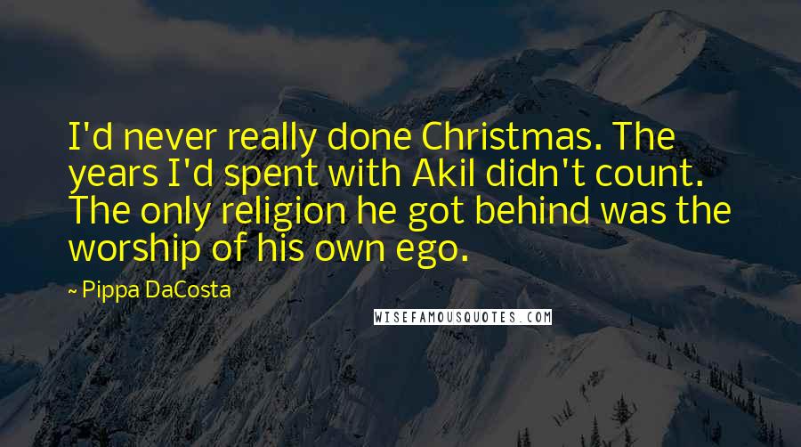 Pippa DaCosta Quotes: I'd never really done Christmas. The years I'd spent with Akil didn't count. The only religion he got behind was the worship of his own ego.