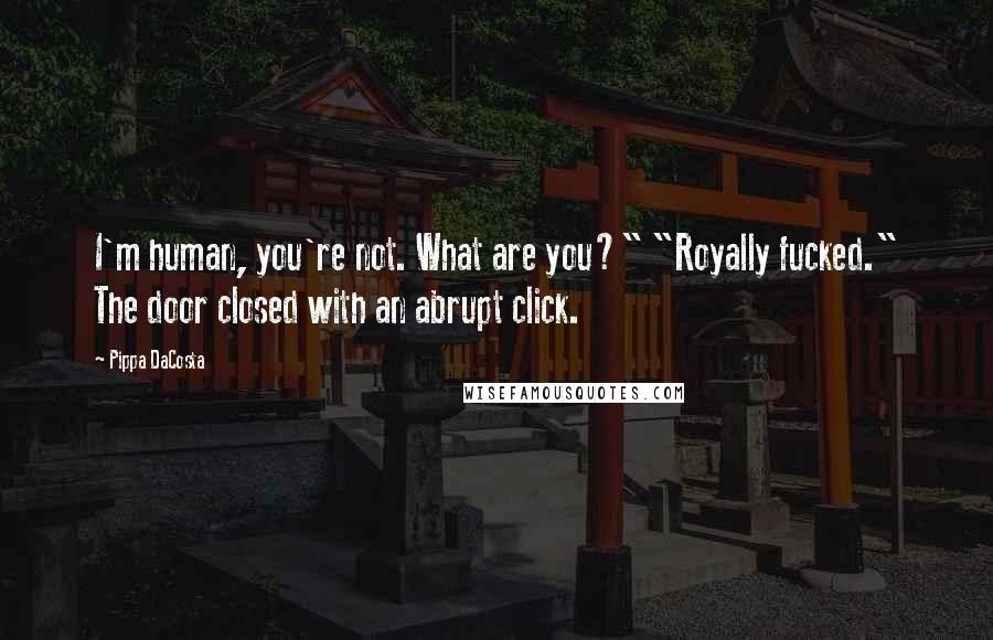 Pippa DaCosta Quotes: I'm human, you're not. What are you?" "Royally fucked." The door closed with an abrupt click.