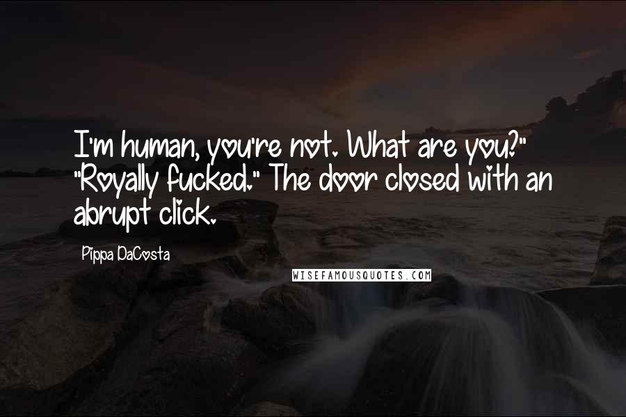 Pippa DaCosta Quotes: I'm human, you're not. What are you?" "Royally fucked." The door closed with an abrupt click.