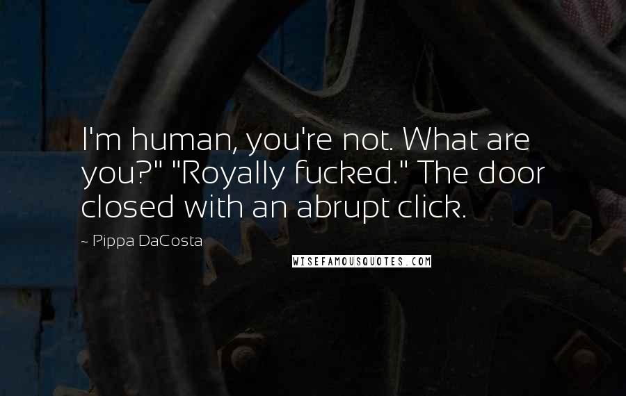 Pippa DaCosta Quotes: I'm human, you're not. What are you?" "Royally fucked." The door closed with an abrupt click.