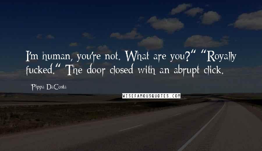 Pippa DaCosta Quotes: I'm human, you're not. What are you?" "Royally fucked." The door closed with an abrupt click.