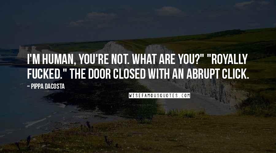 Pippa DaCosta Quotes: I'm human, you're not. What are you?" "Royally fucked." The door closed with an abrupt click.