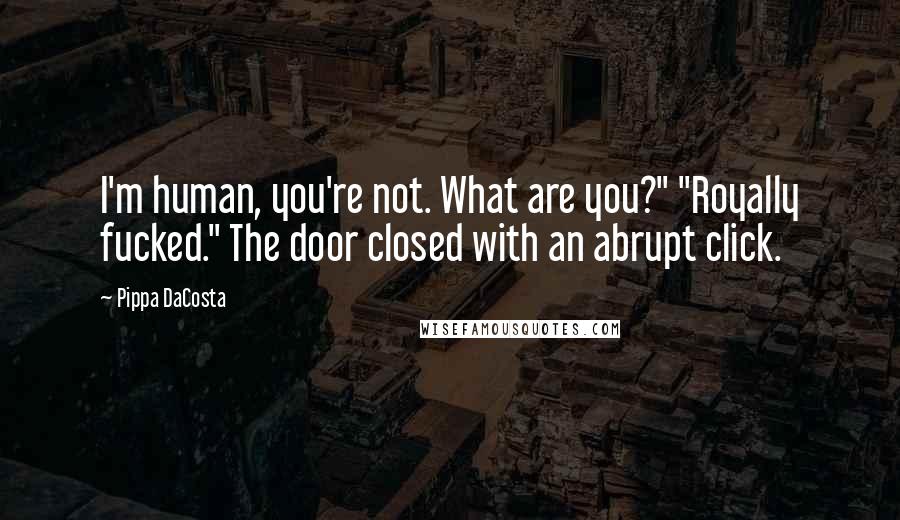 Pippa DaCosta Quotes: I'm human, you're not. What are you?" "Royally fucked." The door closed with an abrupt click.