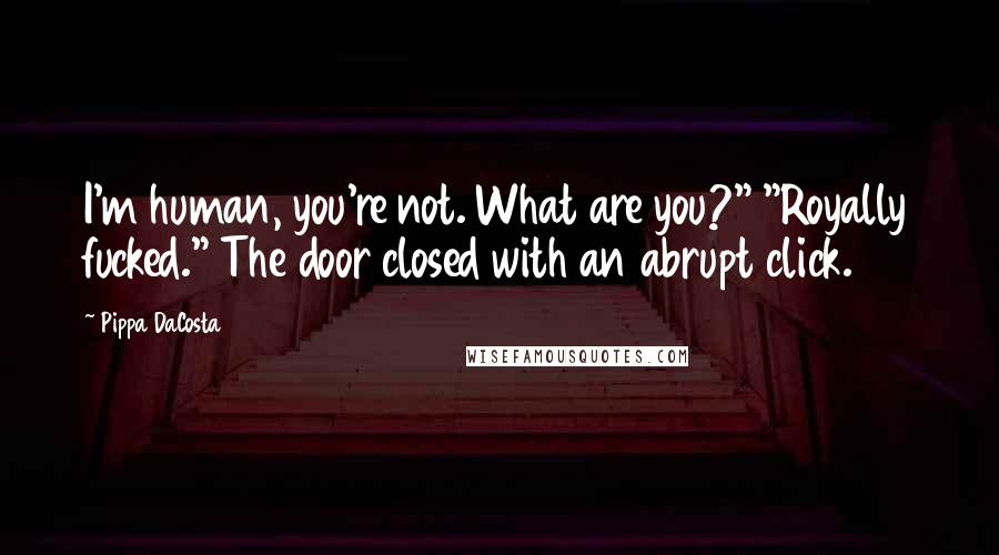 Pippa DaCosta Quotes: I'm human, you're not. What are you?" "Royally fucked." The door closed with an abrupt click.