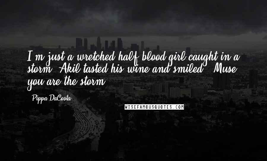 Pippa DaCosta Quotes: I'm just a wretched half-blood girl caught in a storm."Akil tasted his wine and smiled. "Muse, you are the storm.