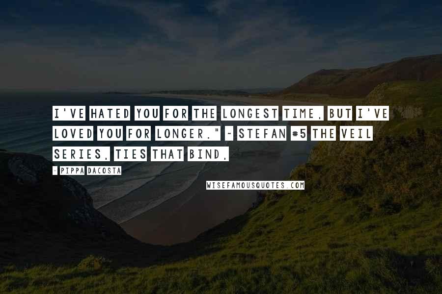 Pippa DaCosta Quotes: I've hated you for the longest time, but I've loved you for longer." ~ Stefan #5 The Veil Series, Ties That Bind,