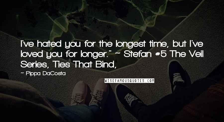 Pippa DaCosta Quotes: I've hated you for the longest time, but I've loved you for longer." ~ Stefan #5 The Veil Series, Ties That Bind,