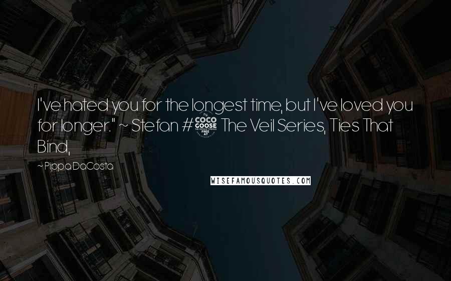 Pippa DaCosta Quotes: I've hated you for the longest time, but I've loved you for longer." ~ Stefan #5 The Veil Series, Ties That Bind,