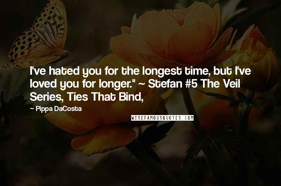 Pippa DaCosta Quotes: I've hated you for the longest time, but I've loved you for longer." ~ Stefan #5 The Veil Series, Ties That Bind,