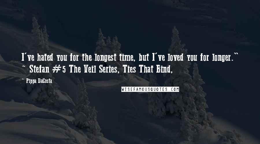 Pippa DaCosta Quotes: I've hated you for the longest time, but I've loved you for longer." ~ Stefan #5 The Veil Series, Ties That Bind,