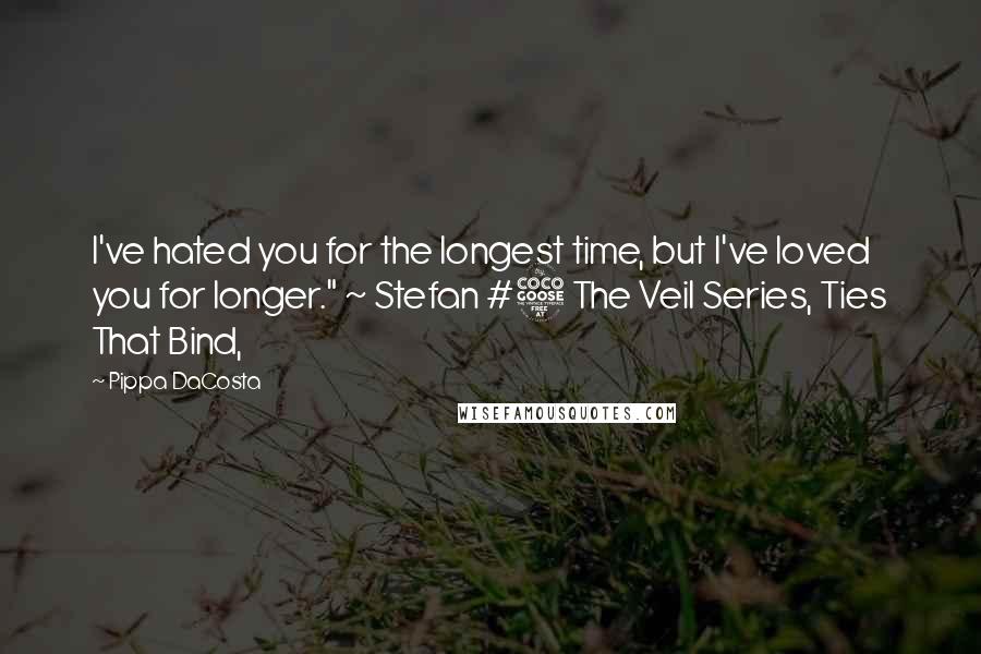 Pippa DaCosta Quotes: I've hated you for the longest time, but I've loved you for longer." ~ Stefan #5 The Veil Series, Ties That Bind,