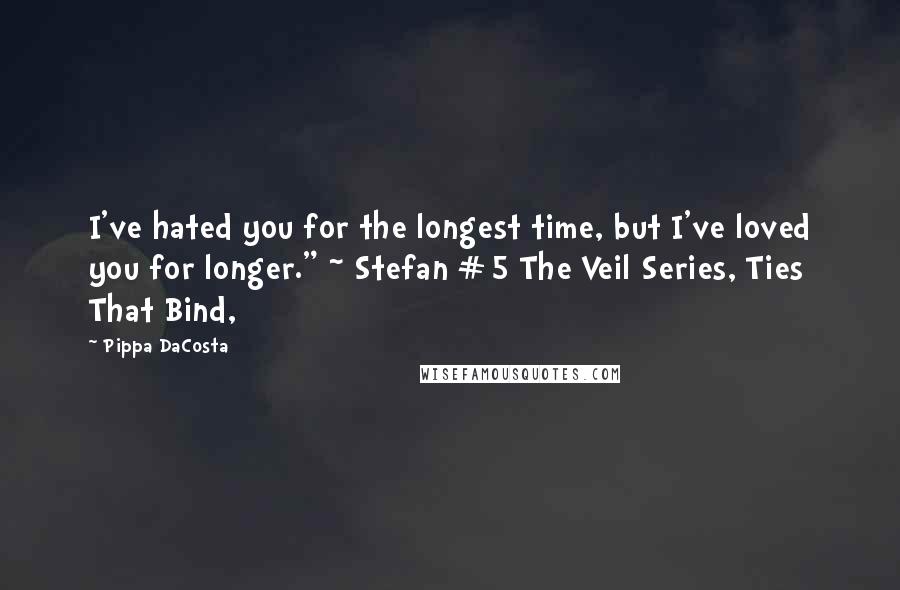 Pippa DaCosta Quotes: I've hated you for the longest time, but I've loved you for longer." ~ Stefan #5 The Veil Series, Ties That Bind,