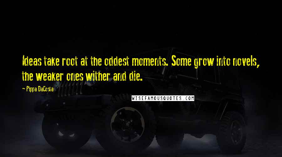 Pippa DaCosta Quotes: Ideas take root at the oddest moments. Some grow into novels, the weaker ones wither and die.