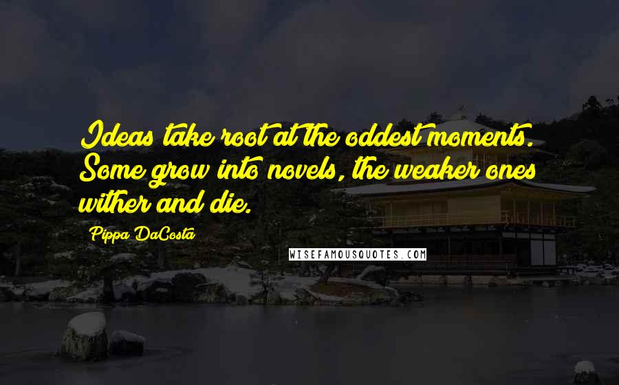 Pippa DaCosta Quotes: Ideas take root at the oddest moments. Some grow into novels, the weaker ones wither and die.