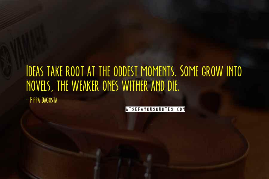 Pippa DaCosta Quotes: Ideas take root at the oddest moments. Some grow into novels, the weaker ones wither and die.