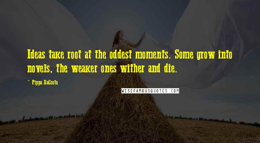 Pippa DaCosta Quotes: Ideas take root at the oddest moments. Some grow into novels, the weaker ones wither and die.