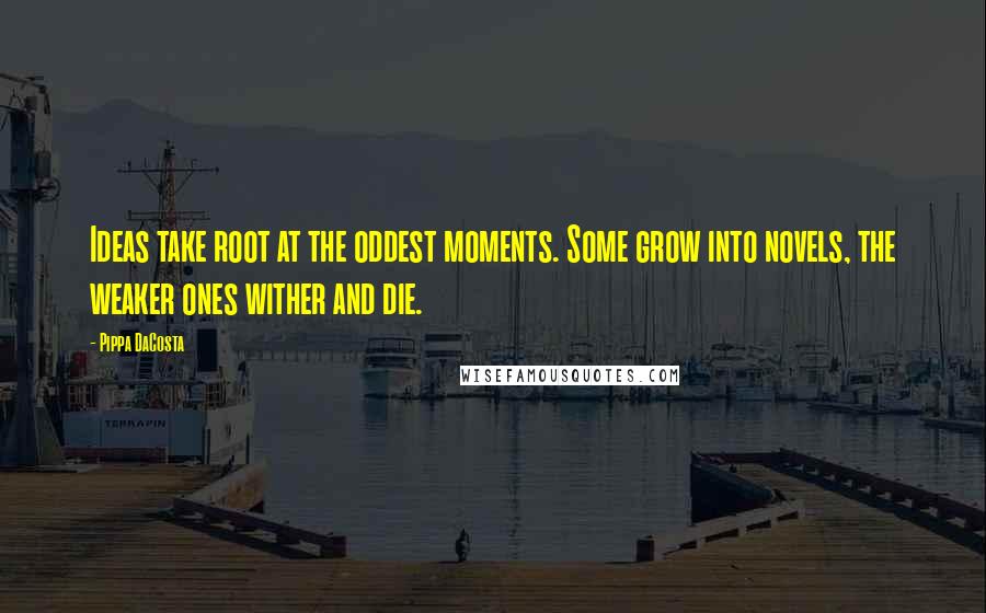 Pippa DaCosta Quotes: Ideas take root at the oddest moments. Some grow into novels, the weaker ones wither and die.
