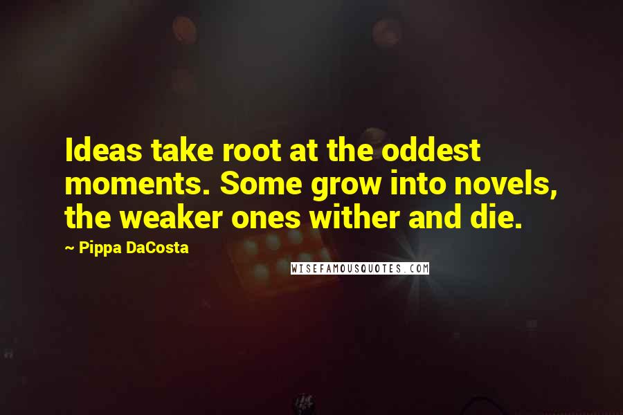 Pippa DaCosta Quotes: Ideas take root at the oddest moments. Some grow into novels, the weaker ones wither and die.