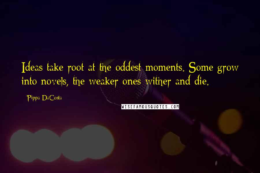 Pippa DaCosta Quotes: Ideas take root at the oddest moments. Some grow into novels, the weaker ones wither and die.