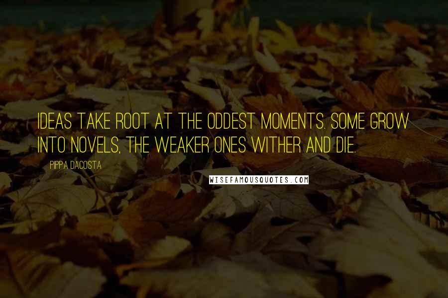 Pippa DaCosta Quotes: Ideas take root at the oddest moments. Some grow into novels, the weaker ones wither and die.
