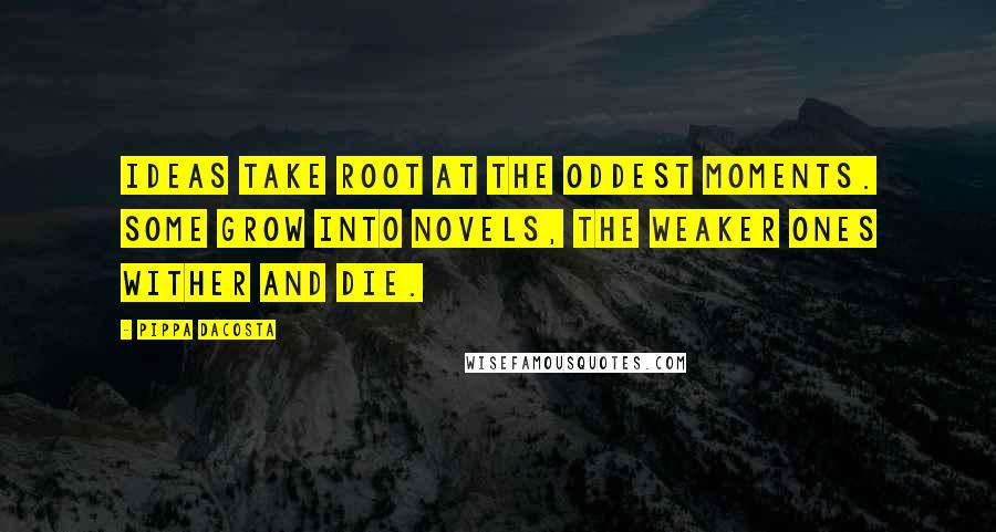 Pippa DaCosta Quotes: Ideas take root at the oddest moments. Some grow into novels, the weaker ones wither and die.
