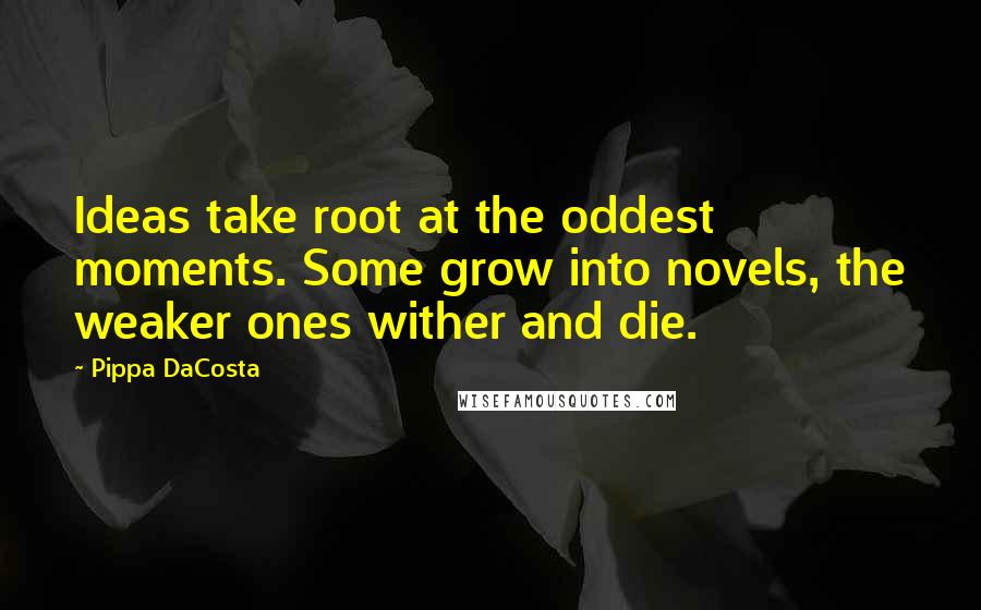 Pippa DaCosta Quotes: Ideas take root at the oddest moments. Some grow into novels, the weaker ones wither and die.