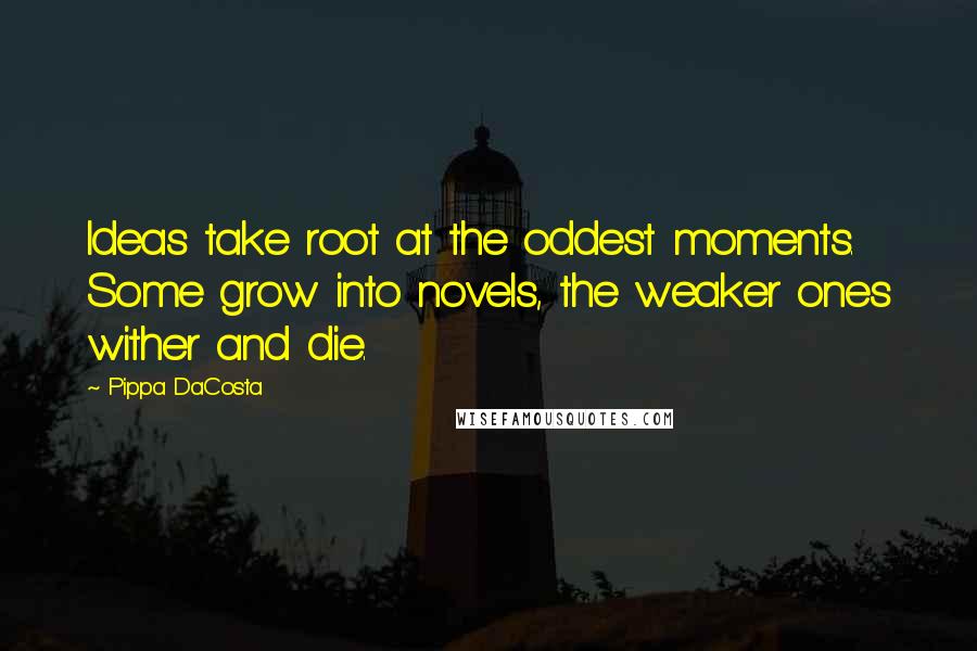 Pippa DaCosta Quotes: Ideas take root at the oddest moments. Some grow into novels, the weaker ones wither and die.
