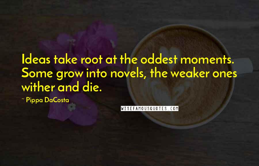 Pippa DaCosta Quotes: Ideas take root at the oddest moments. Some grow into novels, the weaker ones wither and die.