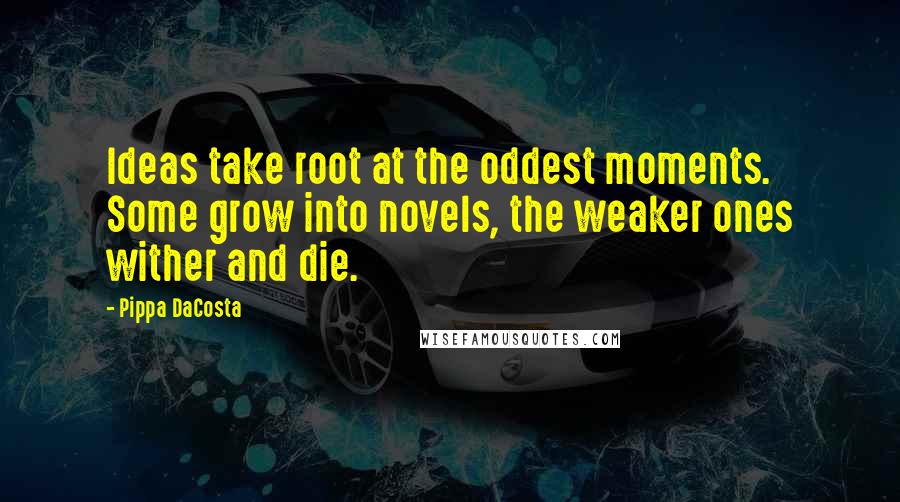 Pippa DaCosta Quotes: Ideas take root at the oddest moments. Some grow into novels, the weaker ones wither and die.