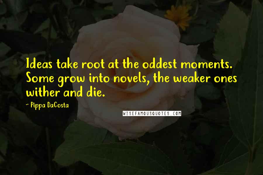 Pippa DaCosta Quotes: Ideas take root at the oddest moments. Some grow into novels, the weaker ones wither and die.