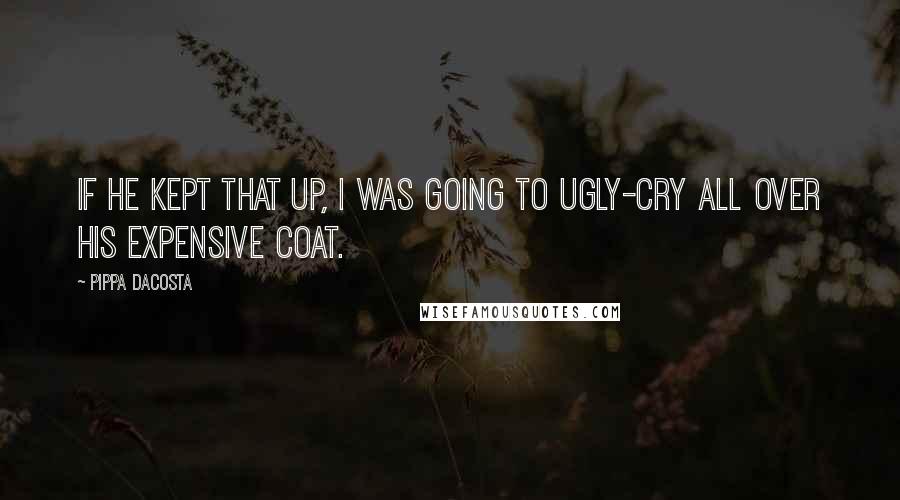Pippa DaCosta Quotes: If he kept that up, I was going to ugly-cry all over his expensive coat.