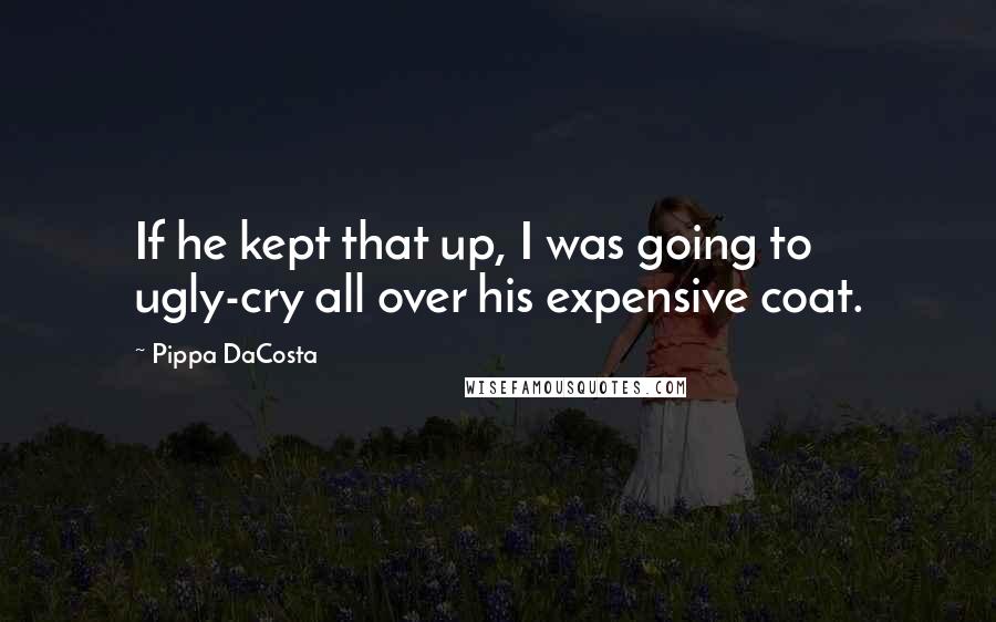 Pippa DaCosta Quotes: If he kept that up, I was going to ugly-cry all over his expensive coat.