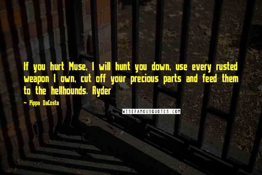 Pippa DaCosta Quotes: If you hurt Muse, I will hunt you down, use every rusted weapon I own, cut off your precious parts and feed them to the hellhounds. Ryder