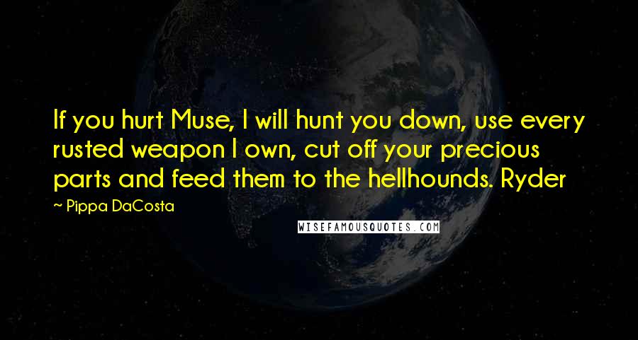 Pippa DaCosta Quotes: If you hurt Muse, I will hunt you down, use every rusted weapon I own, cut off your precious parts and feed them to the hellhounds. Ryder