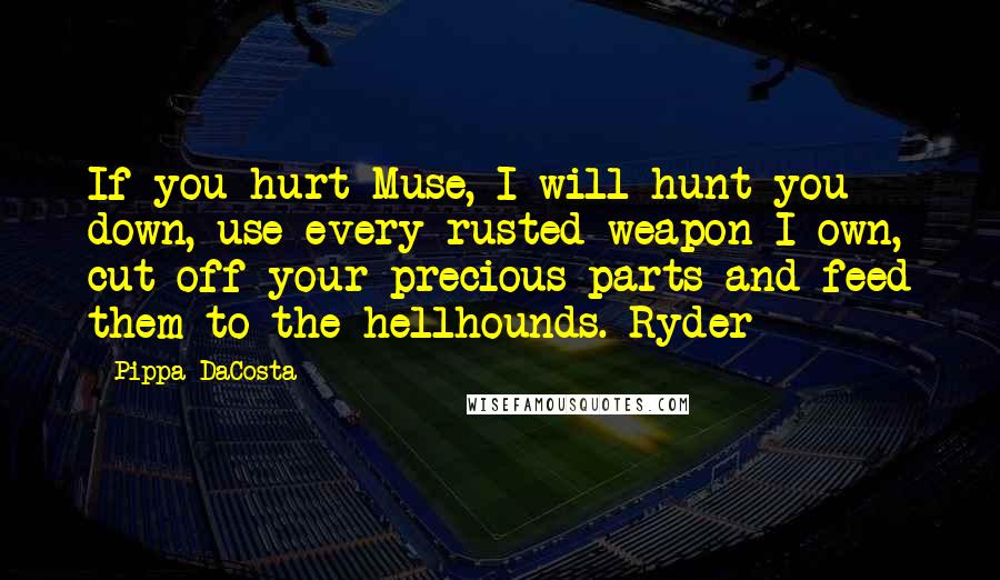 Pippa DaCosta Quotes: If you hurt Muse, I will hunt you down, use every rusted weapon I own, cut off your precious parts and feed them to the hellhounds. Ryder