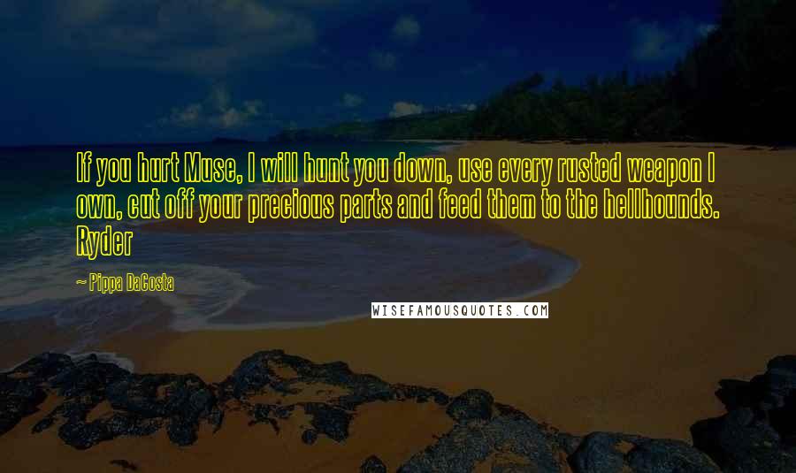 Pippa DaCosta Quotes: If you hurt Muse, I will hunt you down, use every rusted weapon I own, cut off your precious parts and feed them to the hellhounds. Ryder