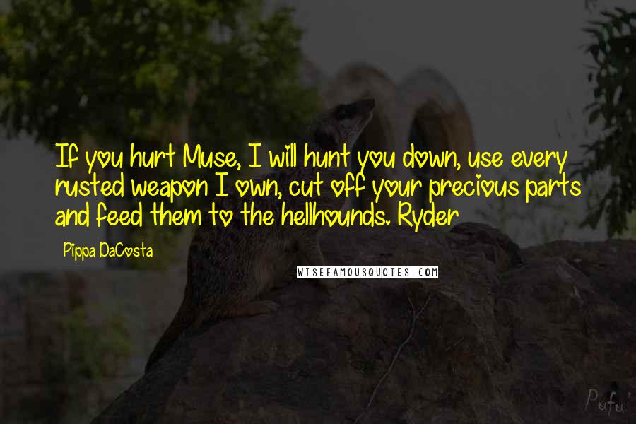 Pippa DaCosta Quotes: If you hurt Muse, I will hunt you down, use every rusted weapon I own, cut off your precious parts and feed them to the hellhounds. Ryder