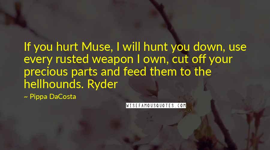 Pippa DaCosta Quotes: If you hurt Muse, I will hunt you down, use every rusted weapon I own, cut off your precious parts and feed them to the hellhounds. Ryder