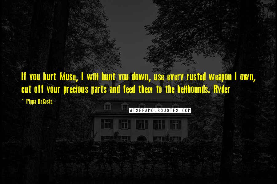 Pippa DaCosta Quotes: If you hurt Muse, I will hunt you down, use every rusted weapon I own, cut off your precious parts and feed them to the hellhounds. Ryder