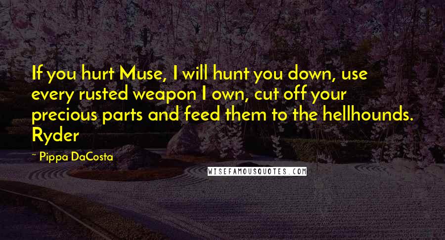 Pippa DaCosta Quotes: If you hurt Muse, I will hunt you down, use every rusted weapon I own, cut off your precious parts and feed them to the hellhounds. Ryder