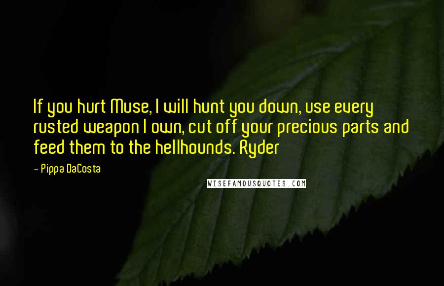 Pippa DaCosta Quotes: If you hurt Muse, I will hunt you down, use every rusted weapon I own, cut off your precious parts and feed them to the hellhounds. Ryder