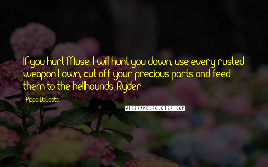 Pippa DaCosta Quotes: If you hurt Muse, I will hunt you down, use every rusted weapon I own, cut off your precious parts and feed them to the hellhounds. Ryder